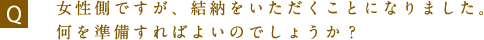 女性側ですが、結納をいただくことになりました。何を準備すればよいのでしょうか？